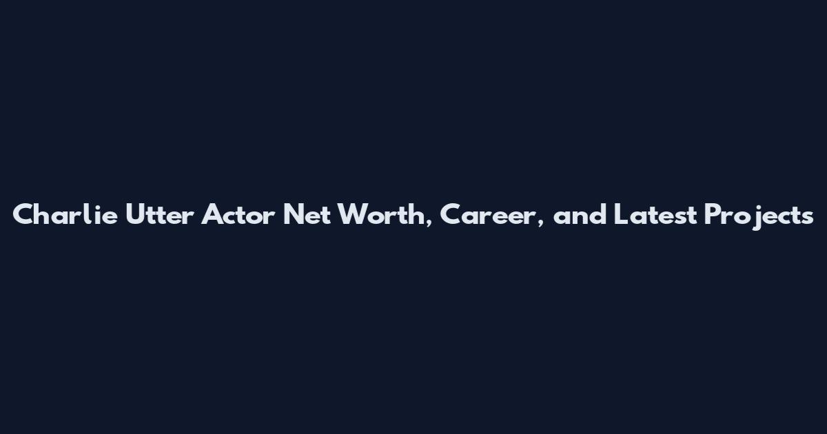 Charlie Utter Actor Net Worth, Career, and Latest Projects