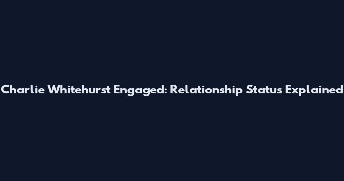 Charlie Whitehurst Engaged: Relationship Status Explained