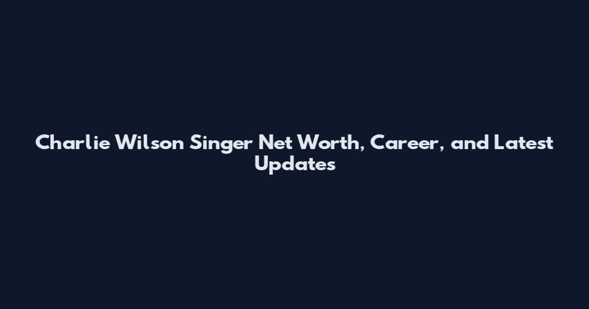 Charlie Wilson Singer Net Worth, Career, and Latest Updates