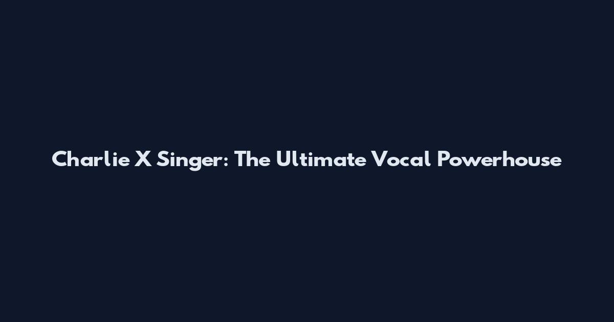 Charlie X Singer: The Ultimate Vocal Powerhouse