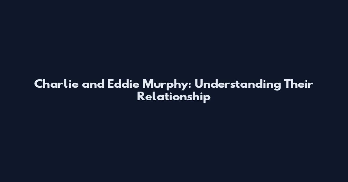Charlie and Eddie Murphy: Understanding Their Relationship