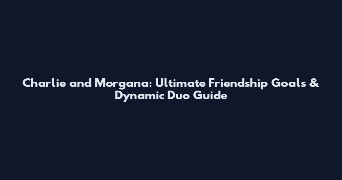 Charlie and Morgana: Ultimate Friendship Goals & Dynamic Duo Guide
