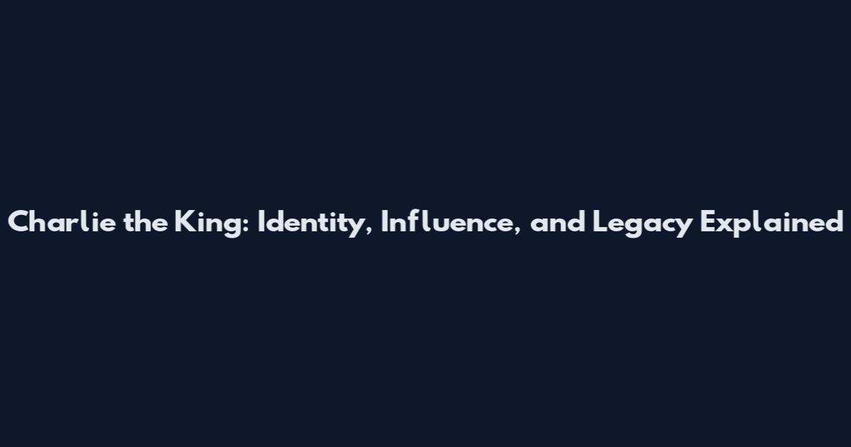 Charlie the King: Identity, Influence, and Legacy Explained