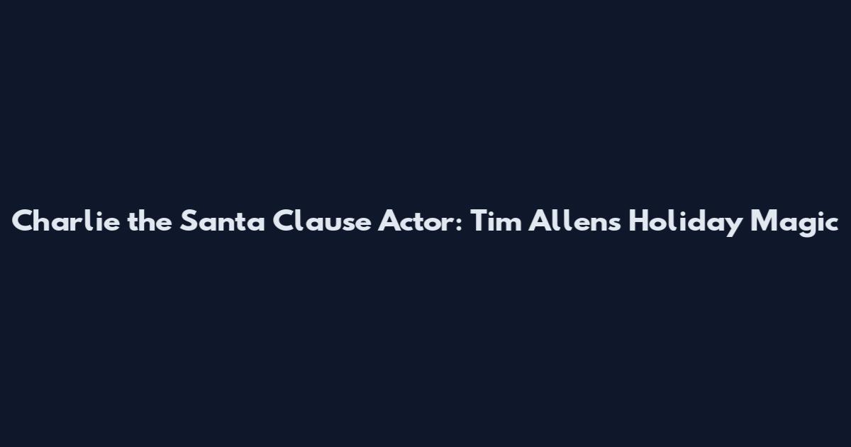 Charlie the Santa Clause Actor: Tim Allen's Holiday Magic