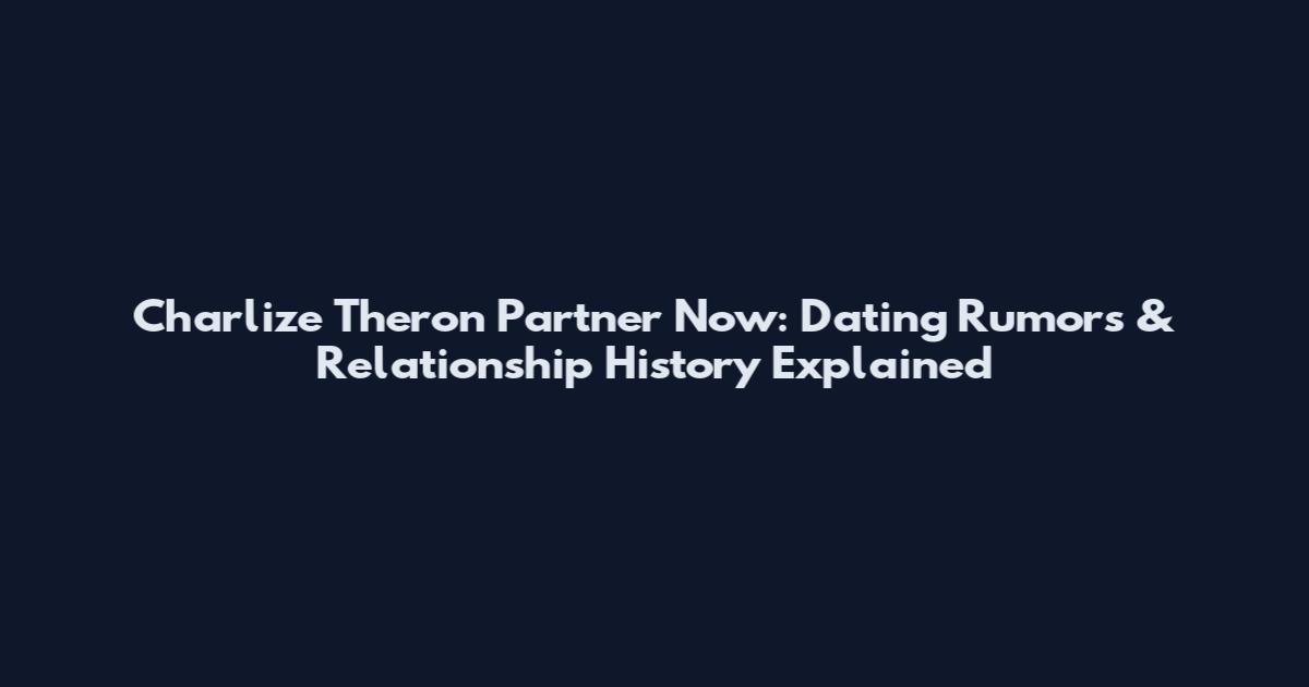 Charlize Theron Partner Now: Dating Rumors & Relationship History Explained