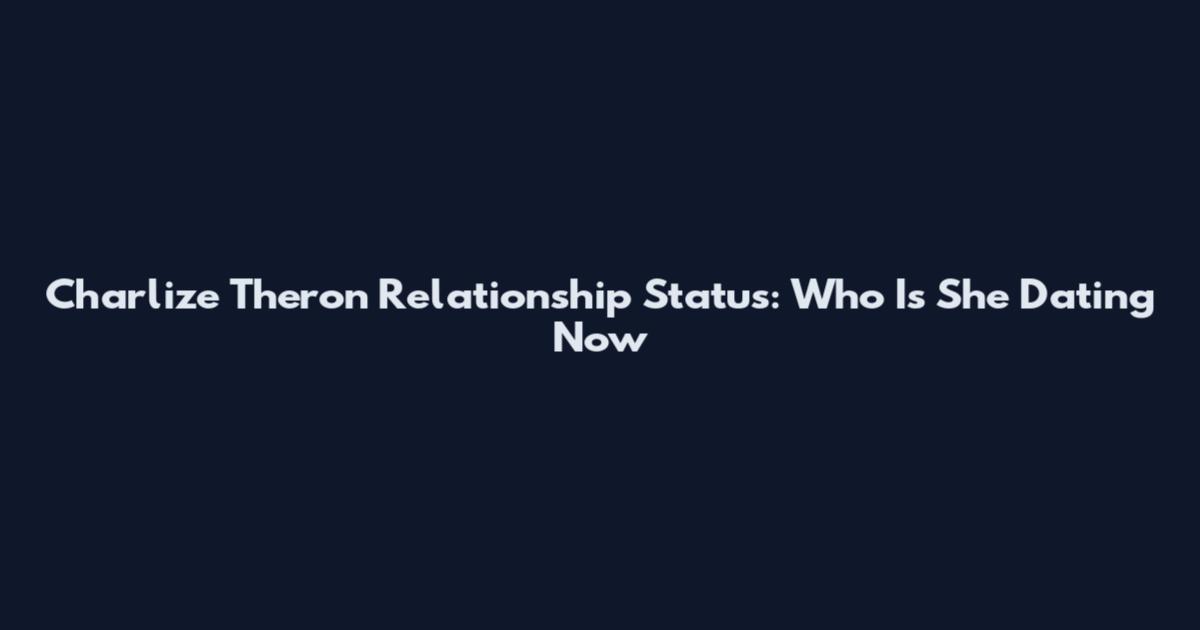 Charlize Theron Relationship Status: Who Is She Dating Now