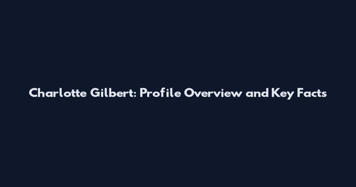 Charlotte Gilbert: Profile Overview and Key Facts
