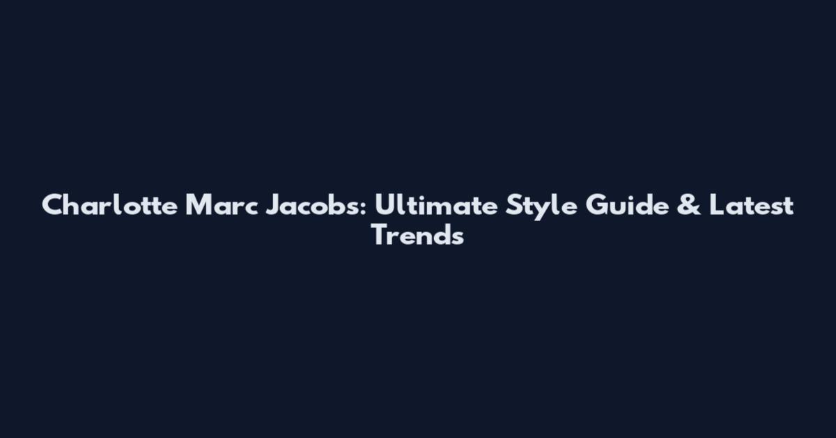Charlotte Marc Jacobs: Ultimate Style Guide & Latest Trends