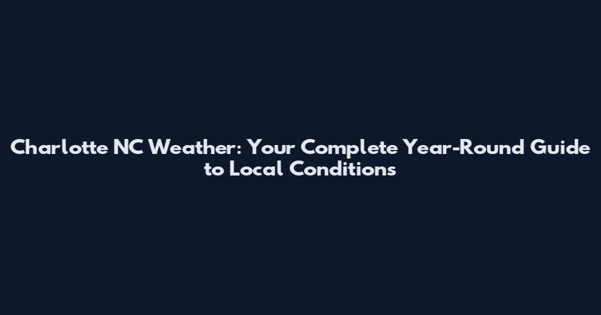 Charlotte NC Weather: Your Complete Year-Round Guide to Local Conditions