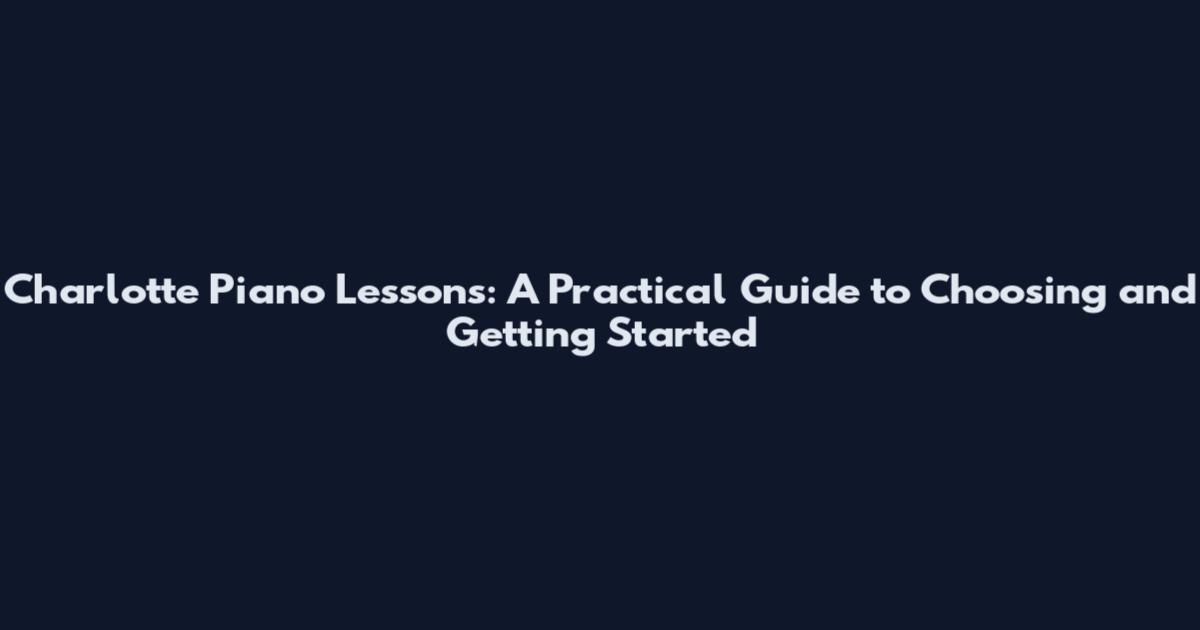 Charlotte Piano Lessons: A Practical Guide to Choosing and Getting Started