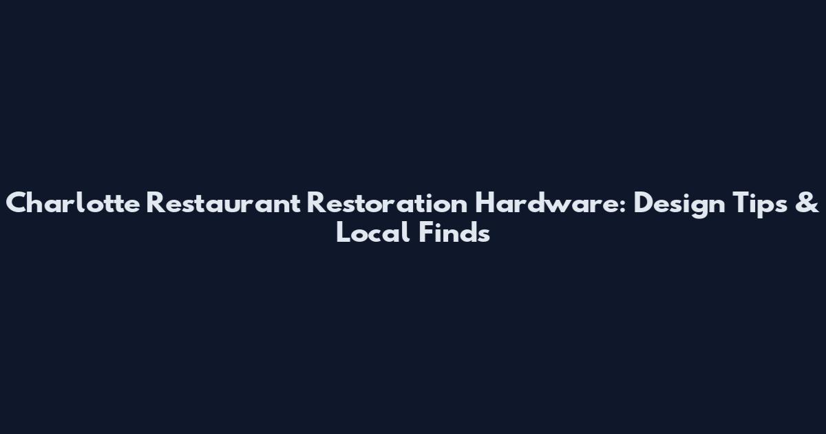 Charlotte Restaurant Restoration Hardware: Design Tips & Local Finds