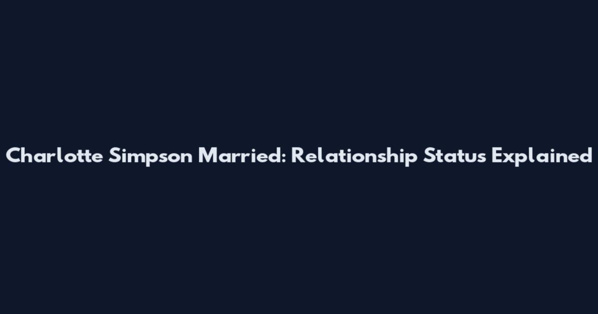 Charlotte Simpson Married: Relationship Status Explained