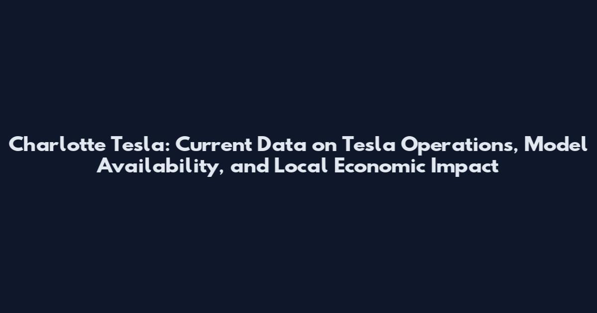 Charlotte Tesla: Current Data on Tesla Operations, Model Availability, and Local Economic Impact