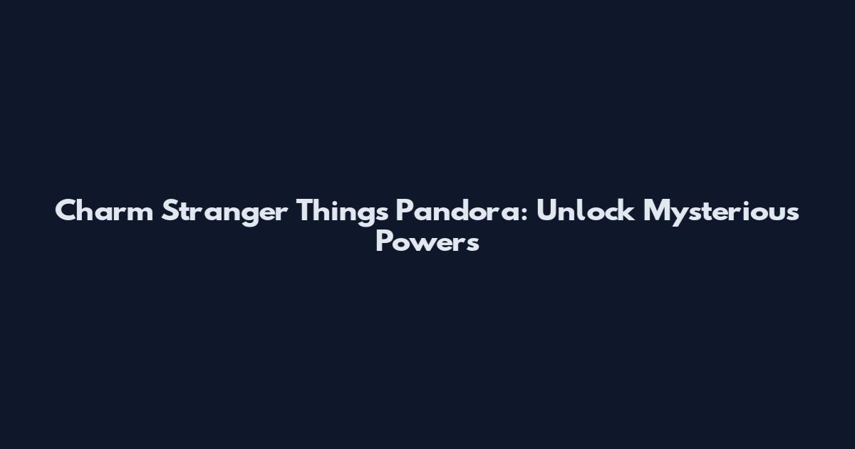Charm Stranger Things Pandora: Unlock Mysterious Powers