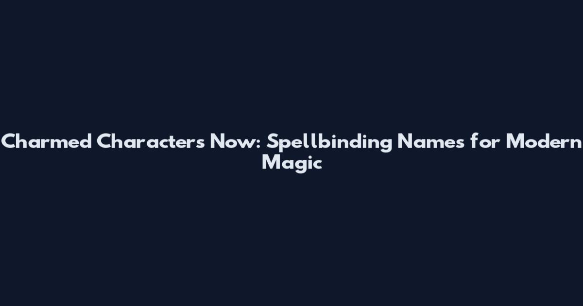 Charmed Characters Now: Spellbinding Names for Modern Magic