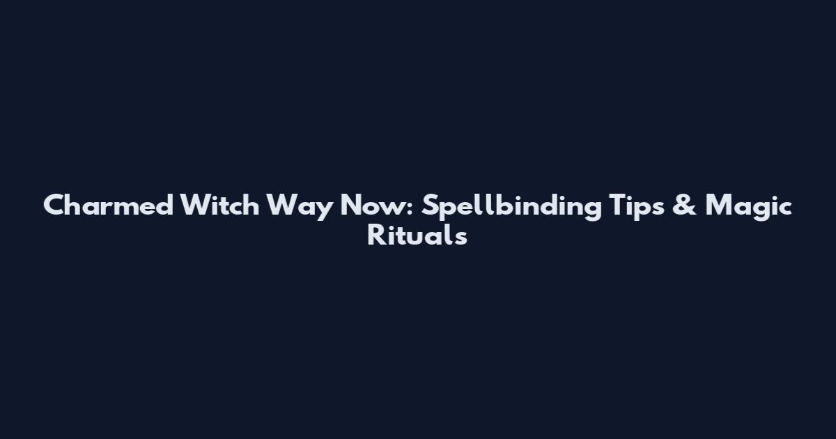Charmed Witch Way Now: Spellbinding Tips & Magic Rituals