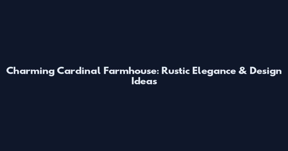 Charming Cardinal Farmhouse: Rustic Elegance & Design Ideas