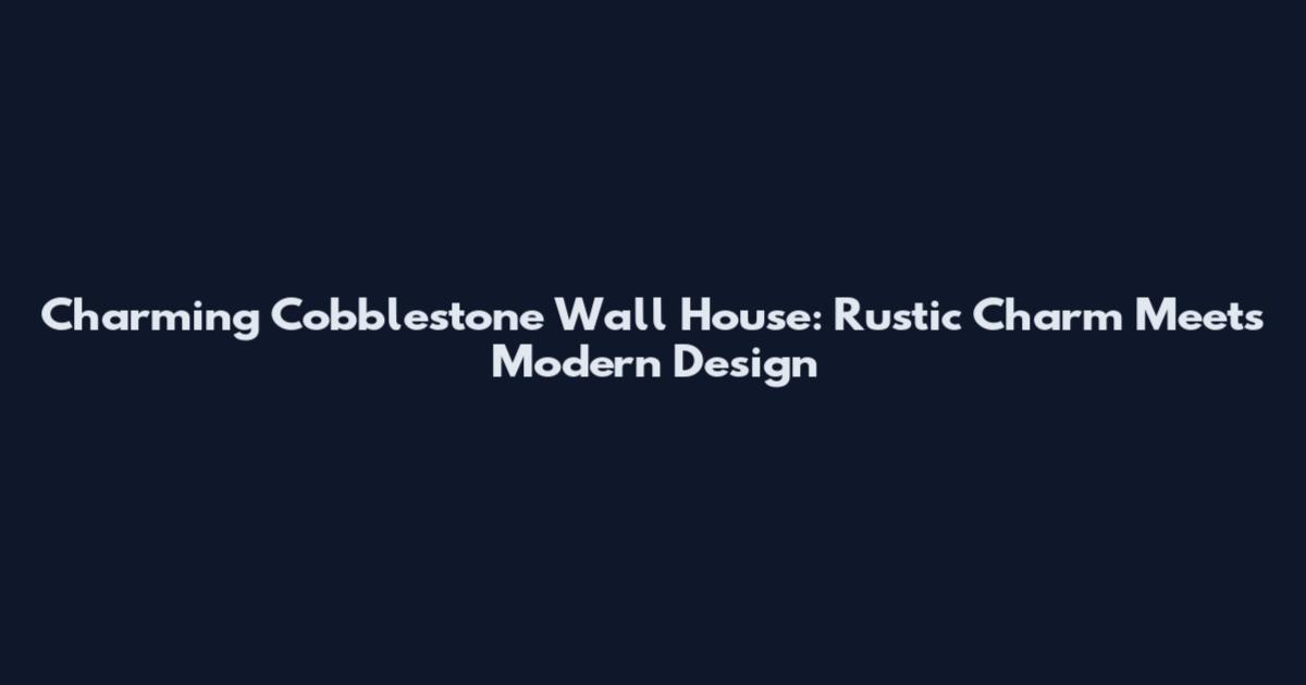 Charming Cobblestone Wall House: Rustic Charm Meets Modern Design
