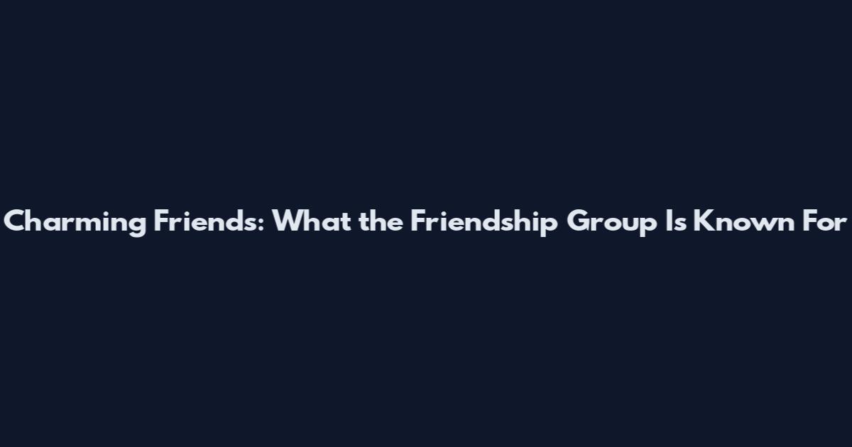 Charming Friends: What the Friendship Group Is Known For