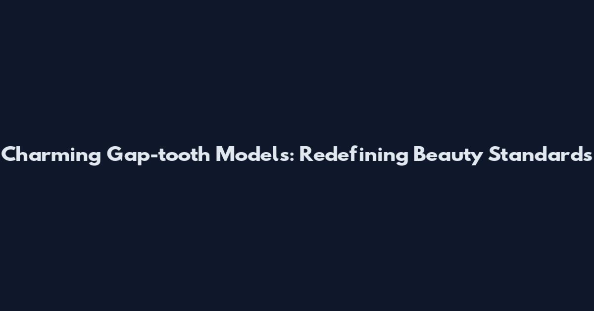 Charming Gap-tooth Models: Redefining Beauty Standards