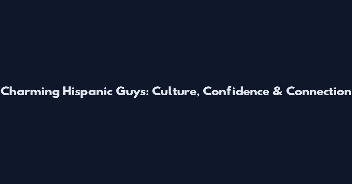 Charming Hispanic Guys: Culture, Confidence & Connection