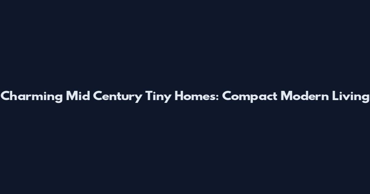Charming Mid Century Tiny Homes: Compact Modern Living