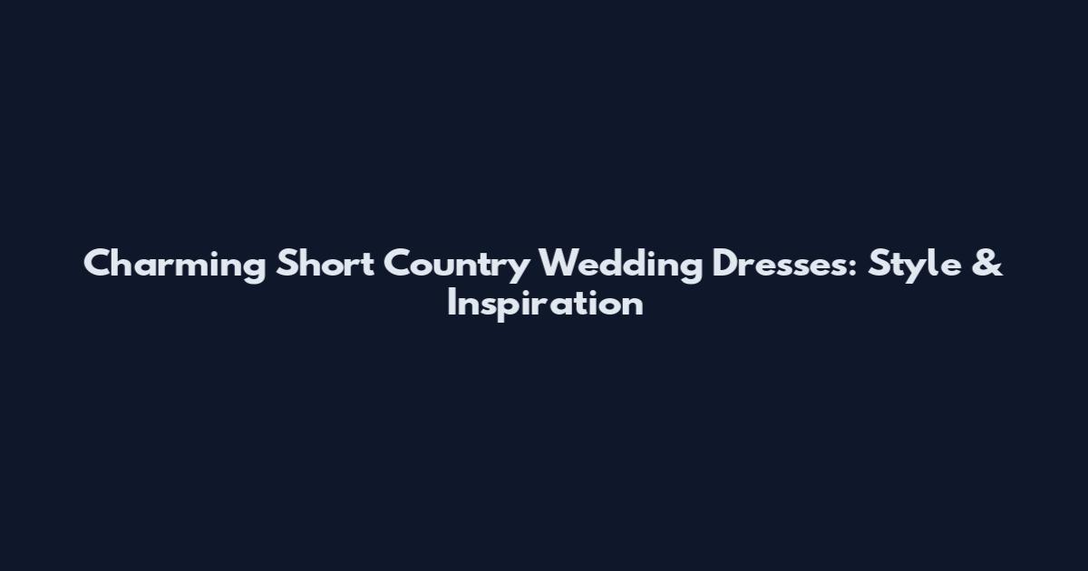 Charming Short Country Wedding Dresses: Style & Inspiration