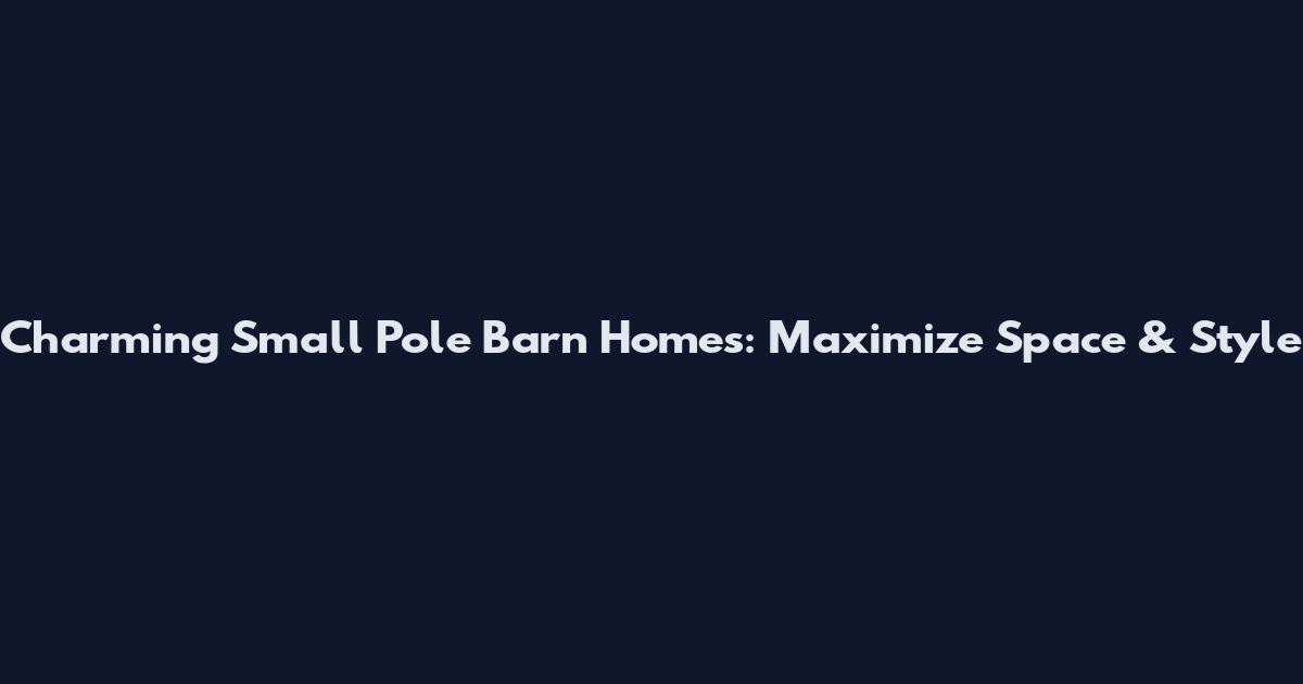Charming Small Pole Barn Homes: Maximize Space & Style