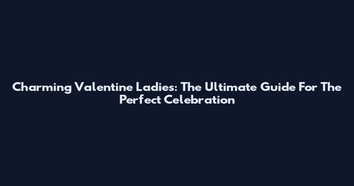 Charming Valentine Ladies: The Ultimate Guide For The Perfect Celebration