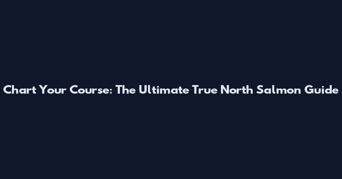 Chart Your Course: The Ultimate True North Salmon Guide