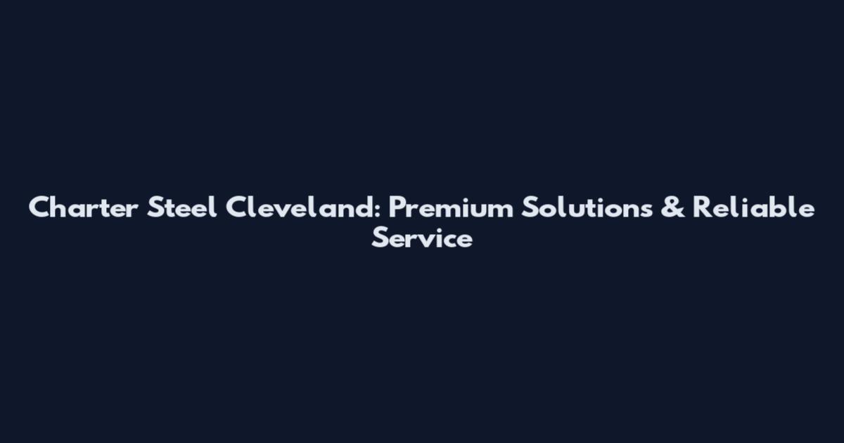 Charter Steel Cleveland: Premium Solutions & Reliable Service