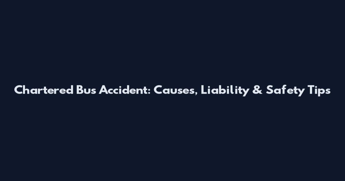 Chartered Bus Accident: Causes, Liability & Safety Tips
