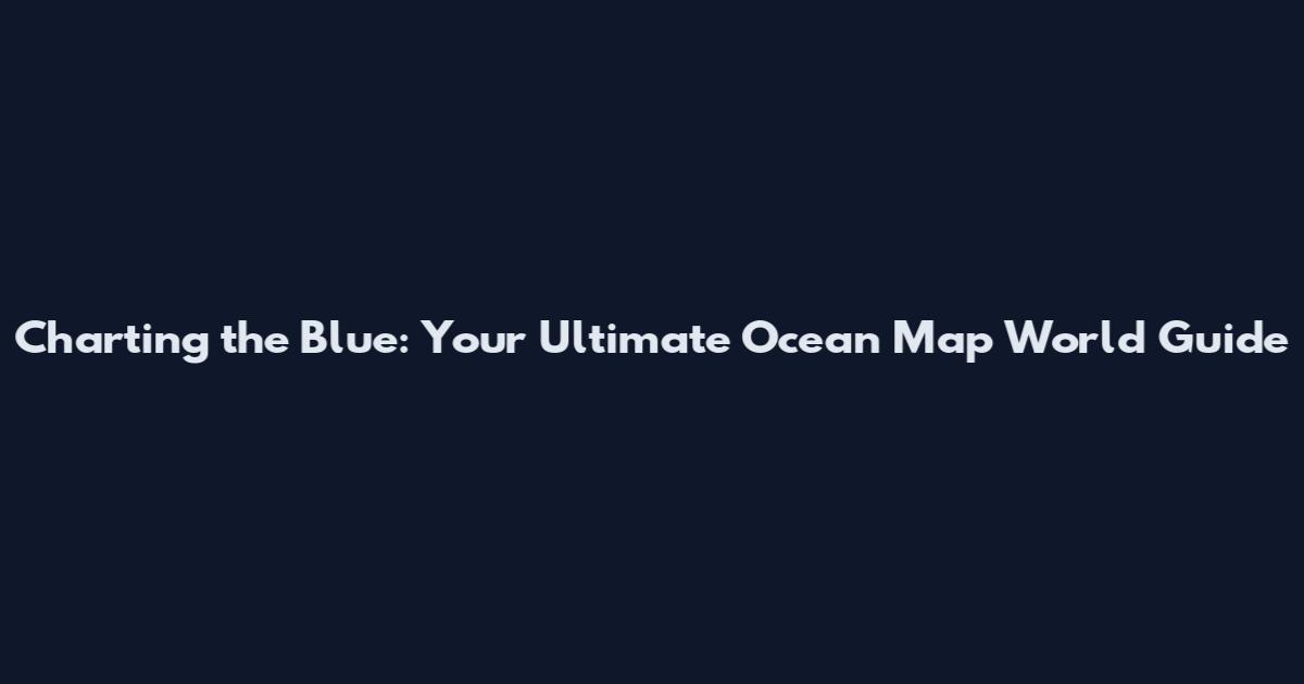 Charting the Blue: Your Ultimate Ocean Map World Guide