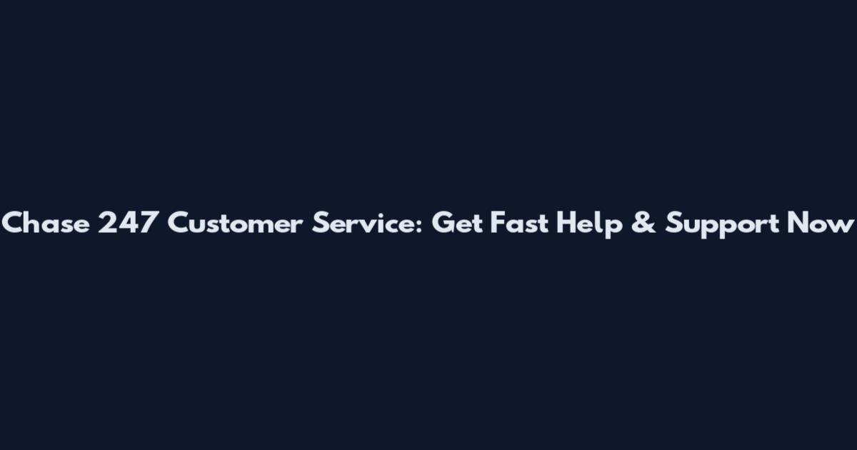 Chase 247 Customer Service: Get Fast Help & Support Now