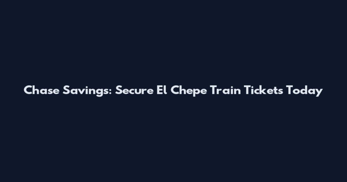 Chase Savings: Secure El Chepe Train Tickets Today