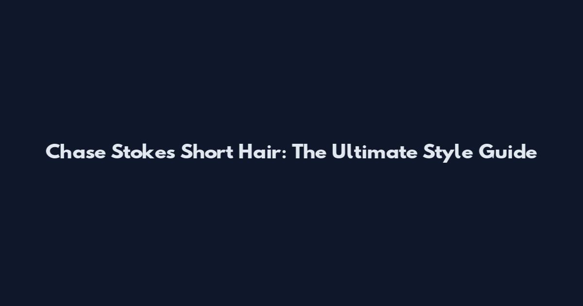 Chase Stokes Short Hair: The Ultimate Style Guide