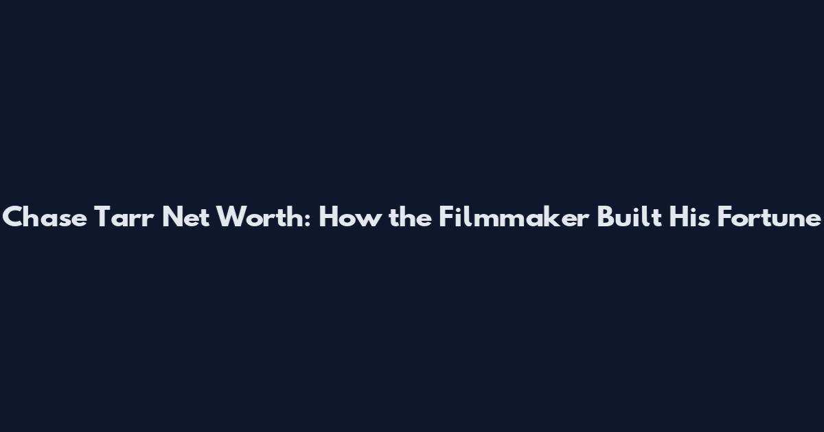 Chase Tarr Net Worth: How the Filmmaker Built His Fortune