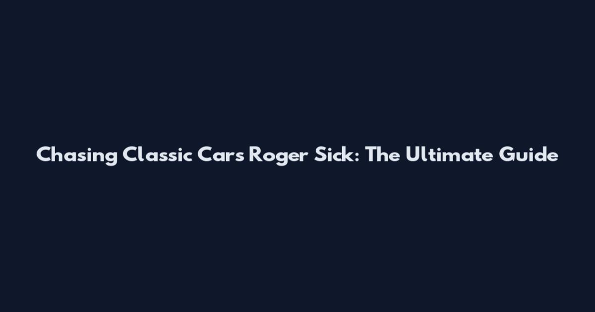 Chasing Classic Cars Roger Sick: The Ultimate Guide