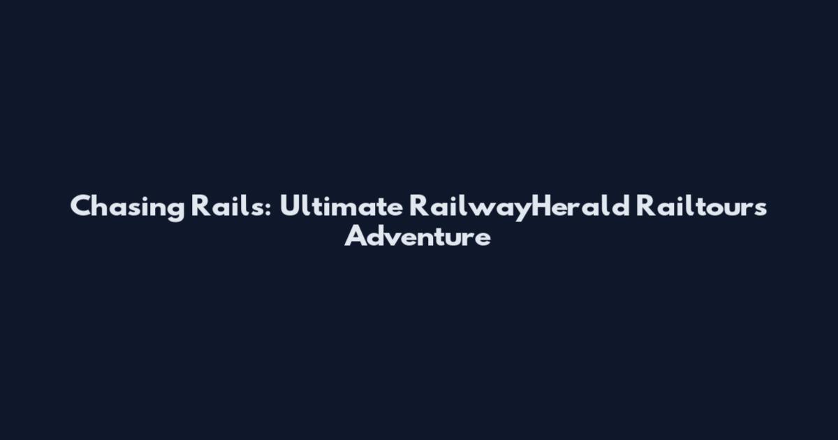 Chasing Rails: Ultimate RailwayHerald Railtours Adventure