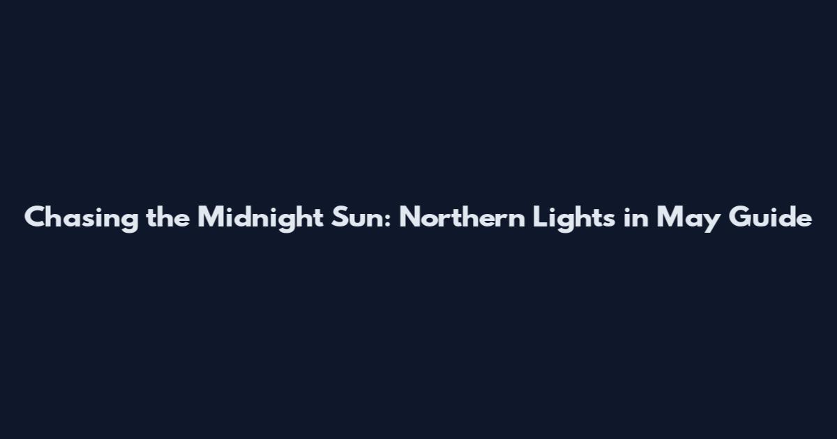 Chasing the Midnight Sun: Northern Lights in May Guide