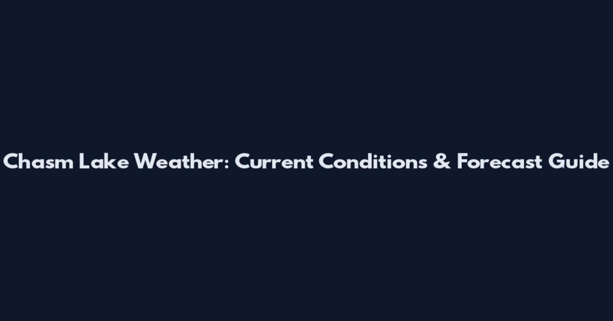 Chasm Lake Weather: Current Conditions & Forecast Guide