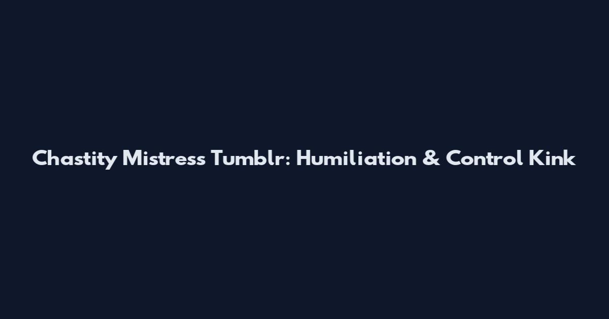Chastity Mistress Tumblr: Humiliation & Control Kink