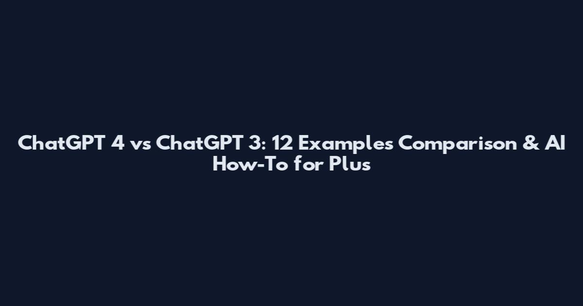 ChatGPT 4 vs ChatGPT 3: 12 Examples Comparison & AI How-To for Plus