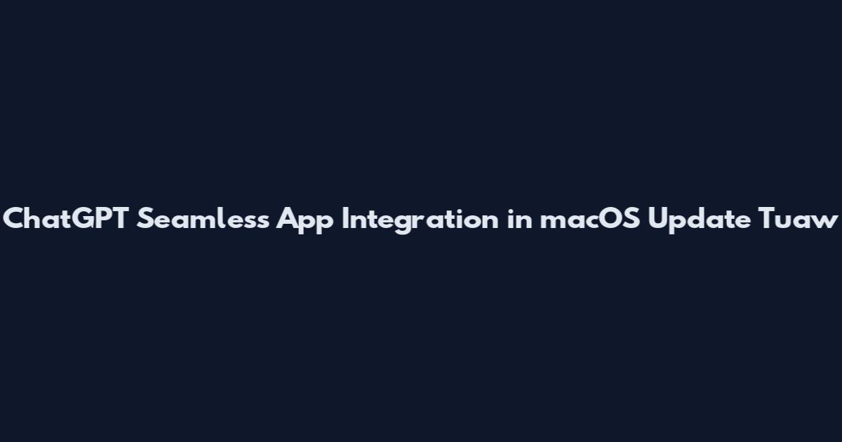 ChatGPT Seamless App Integration in macOS Update Tuaw
