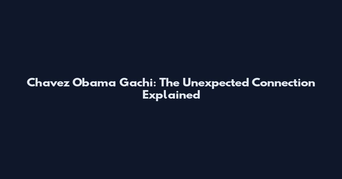 Chavez Obama Gachi: The Unexpected Connection Explained