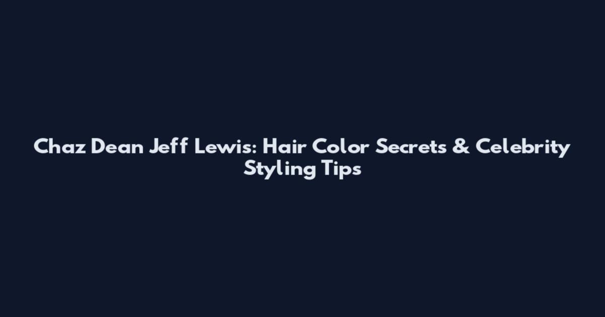 Chaz Dean Jeff Lewis: Hair Color Secrets & Celebrity Styling Tips