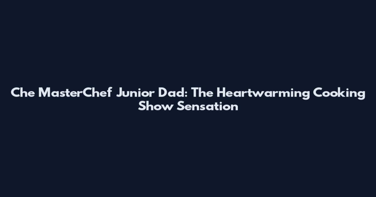 Che MasterChef Junior Dad: The Heartwarming Cooking Show Sensation