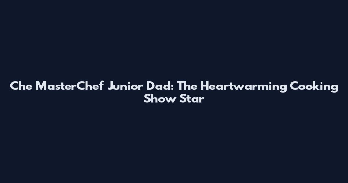 Che MasterChef Junior Dad: The Heartwarming Cooking Show Star