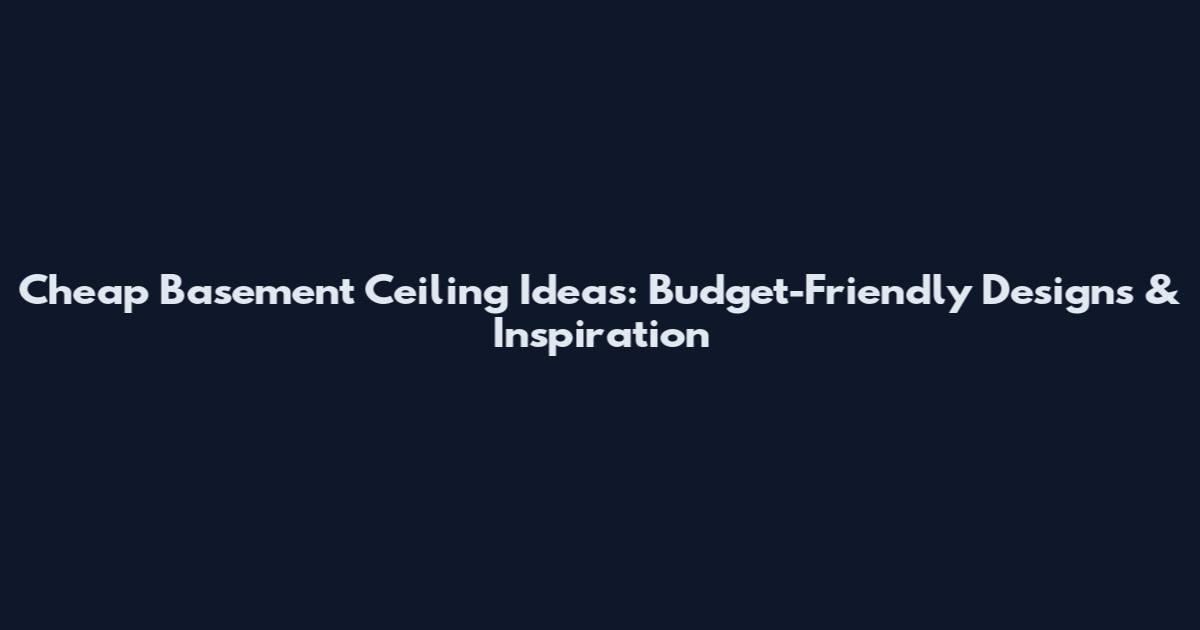 Cheap Basement Ceiling Ideas: Budget-Friendly Designs & Inspiration