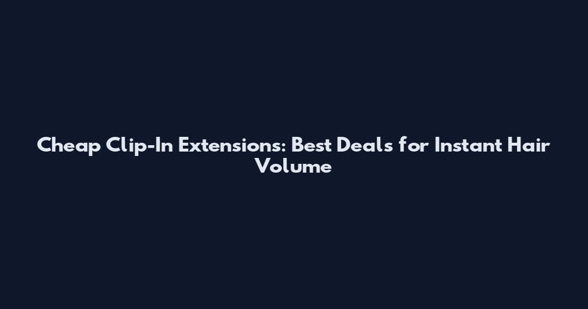 Cheap Clip-In Extensions: Best Deals for Instant Hair Volume